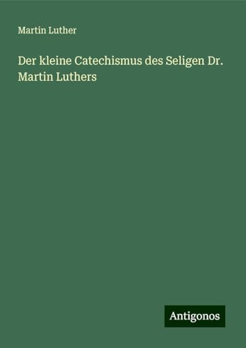 Der kleine Catechismus des Seligen Dr. Martin Luthers Der kleine Catechismus des Seligen Dr. Martin Luthers von Antigonos Verlag