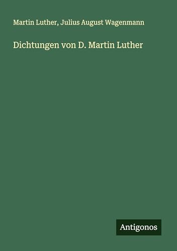 Dichtungen von D. Martin Luther Dichtungen von D. Martin Luther von Antigonos Verlag