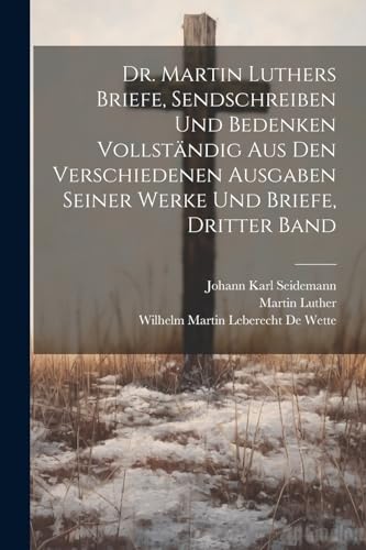 Dr. Martin Luthers Briefe, Sendschreiben und Bedenken vollständig aus den verschiedenen Ausgaben seiner Werke und Briefe, Dritter Band Dr. Martin Luthers Briefe, Sendschreiben und Bedenken vollständig aus den verschiedenen Ausgaben seiner Werke und Briefe, Dritter Band