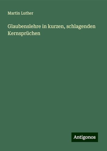 Glaubenslehre in kurzen, schlagenden Kernsprüchen Glaubenslehre in kurzen, schlagenden Kernsprüchen von Antigonos Verlag