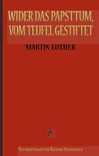 Martin Luther: Wider das Papsttum, vom Teufel gestiftet: Vollständige Neuübersetzung aus dem Ostmitteldeutschen Martin Luther: Wider das Papsttum, vom Teufel gestiftet: Vollständige Neuübersetzung aus dem Ostmitteldeutschen