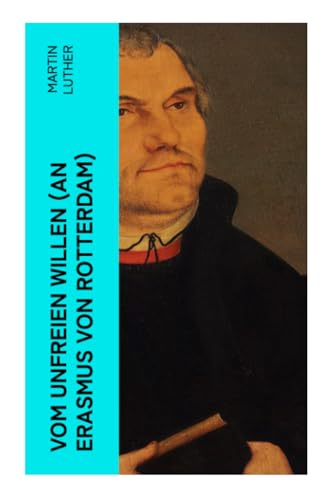 Vom unfreien Willen (An Erasmus von Rotterdam): Theologische These gegen "Vom freien Willen" ("De libero arbitrio") von Erasmus