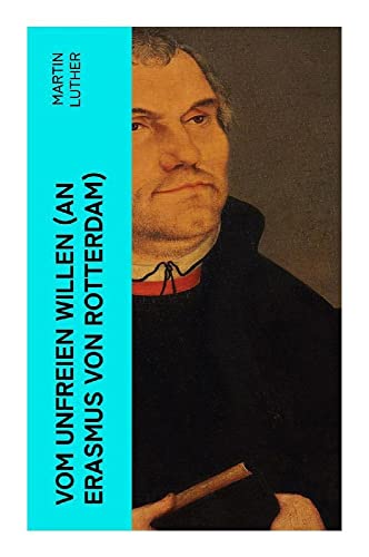 Vom unfreien Willen (An Erasmus von Rotterdam): Theologische These gegen "Vom freien Willen" ("De libero arbitrio") von Erasmus
