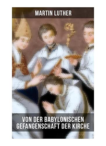 Von der Babylonischen Gefangenschaft der Kirche: Eine der reformatorischen Hauptschriften: Die Anzahl der sieben altgläubigen Sakramente ist in Frage gestellt Von der Babylonischen Gefangenschaft der Kirche: Eine der reformatorischen Hauptschriften: Die Anzahl der sieben altgläubigen Sakramente ist in Frage gestellt