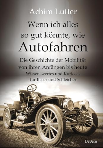 Wenn ich alles so gut könnte, wie Autofahren - Die Geschichte der Mobilität von ihren Anfängen bis heute - Wissenswertes und Kurioses für Raser und Schleicher von Verlag DeBehr