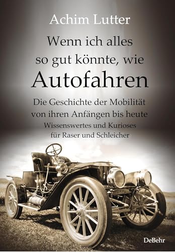 Wenn ich alles so gut könnte, wie Autofahren - Die Geschichte der Mobilität von ihren Anfängen bis heute - Wissenswertes und Kurioses für Raser und Schleicher von Verlag DeBehr