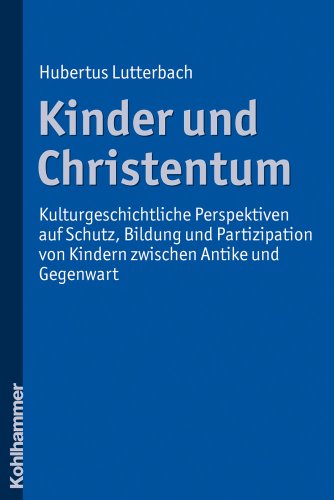 Kinder und Christentum: Kulturgeschichtliche Perspektiven auf Schutz, Bildung und Partizipation von Kindern zwischen Antike und Gegenwart Kinder und Christentum: Kulturgeschichtliche Perspektiven auf Schutz, Bildung und Partizipation von Kindern zwischen Antike und Gegenwart