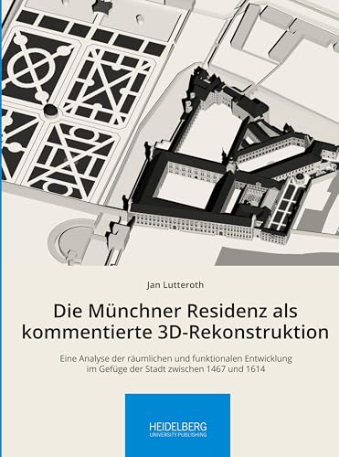 Die Münchner Residenz als kommentierte 3D-Rekonstruktion: Eine Analyse der räumlichen und funktionalen Entwicklung im Gefüge der Stadt zwischen 1467 ... Arbeitskreises zur Residenzkultur) von Heidelberg University Publishing