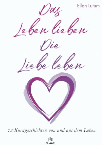 Das Leben lieben - Die Liebe leben: 73 Kurzgeschichten von und aus dem Leben von ELMAR Verlag