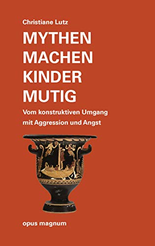 Mythen machen Kinder mutig: Vom konstruktiven Umgang mit Aggression und Ärger: Vom konstruktiven Umgang mit Aggression und Angst