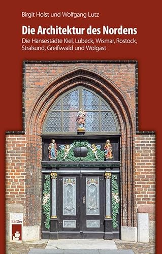 Die Architektur des Nordens: Die Hansestädte Kiel, Lübeck, Wismar, Rostock, Stralsund, Greifswald und Wolgast