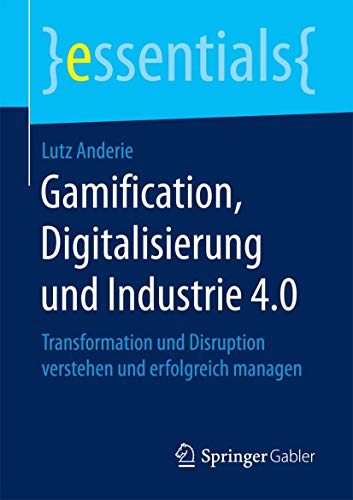 Gamification, Digitalisierung und Industrie 4.0: Transformation und Disruption verstehen und erfolgreich managen (essentials) von Springer