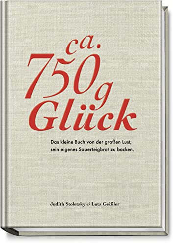 Ca. 750 g Glück - Das kleine Buch über die große Lust sein eigenes Sauerteigbrot zu backen - Durch Brot backen zu mehr Achtsamkeit und Ausgeglichenheit - für eine stimmige Work-Life-Balance