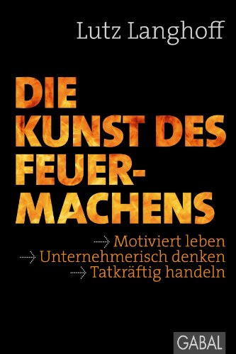 Die Kunst des Feuermachens: Motiviert leben, unternehmerisch denken, tatkräftig handeln (Dein Erfolg) von GABAL Verlag GmbH