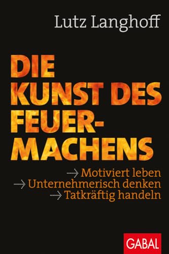 Die Kunst des Feuermachens: Motiviert leben, unternehmerisch denken, tatkräftig handeln (Dein Business) von GABAL Verlag GmbH