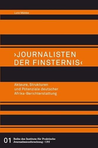 >Journalisten der Finsternis<. Akteure, Strukturen und Potenziale deutscher Afrika-Berichterstattung (Reihe des Institus für Praktische Journalismusforschung / IPJ)