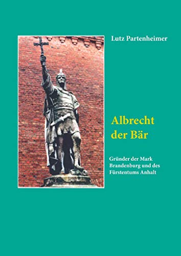 Albrecht der Bär: Gründer der Mark Brandenburg und des Fürstentums Anhalt (Brandenburgische Landesgeschichte) von Klaus-D. Becker