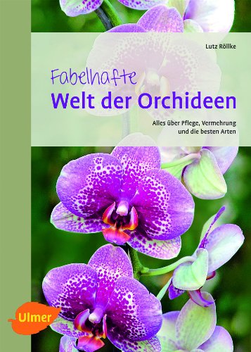 Fabelhafte Welt der Orchideen: Alles über Pflege, Vermehrung und die besten Arten von Ulmer Eugen Verlag