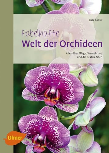 Fabelhafte Welt der Orchideen: Alles über Pflege, Vermehrung und die besten Arten von Ulmer Eugen Verlag