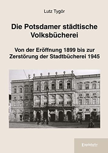 Die Potsdamer städtische Volksbücherei: Von der Eröffnung 1899 bis zur Zerstörung der Stadtbücherei 1945 von Engelsdorfer Verlag