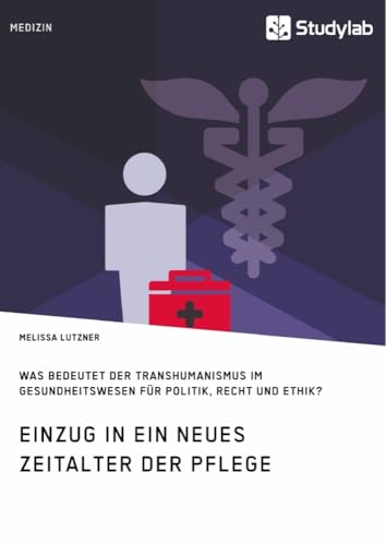 Einzug in ein neues Zeitalter der Pflege. Was bedeutet der Transhumanismus im Gesundheitswesen für Politik, Recht und Ethik? Einzug in ein neues Zeitalter der Pflege. Was bedeutet der Transhumanismus im Gesundheitswesen für Politik, Recht und Ethik? von Studylab