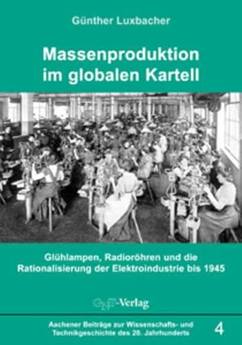 Massenproduktion im globalen Kartell: Glühlampen, Radioröhren und die Rationalisierung der Elektroindustrie bis 1945 (Aachener Beiträge zur Wissenschafts- und Technikgeschichte des 20. Jahrhunderts)