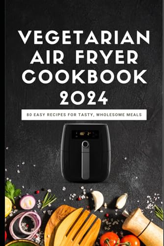 Vegetarian Air Fryer Cookbook 2024: 80 Easy Recipes for Tasty, Wholesome Meals von Independently published