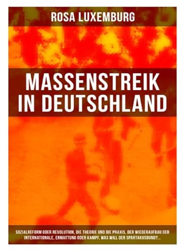 Massenstreik in Deutschland: Sozialreform oder Revolution, Die Theorie und die Praxis, Der Wiederaufbau der Internationale, Ermattung oder Kampf, Was will der Spartakusbund?... von Musaicum Books