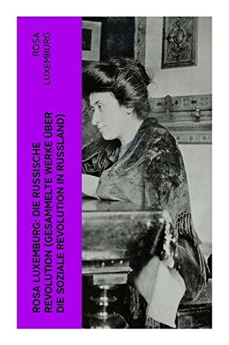 Rosa Luxemburg: Die Russische Revolution (Gesammelte Werke über die soziale Revolution in Russland)