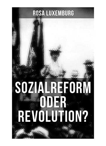 Sozialreform oder Revolution?: Die Krise, Die Sozialreform, Zollpolitik und Militarismus, Die Gewerkschaften, Das Lohngesetz, Die Genossenschaften, ... Der Opportunismus in Theorie und Praxis... Sozialreform oder Revolution?: Die Krise, Die Sozialreform, Zollpolitik und Militarismus, Die Gewerkschaften, Das Lohngesetz, Die Genossenschaften, ... Der Opportunismus in Theorie und Praxis...