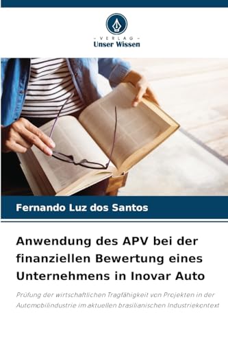 Anwendung des APV bei der finanziellen Bewertung eines Unternehmens in Inovar Auto: Prüfung der wirtschaftlichen Tragfähigkeit von Projekten in der ... im aktuellen brasilianischen Industriekontext von Verlag Unser Wissen