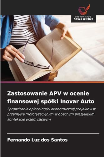 Zastosowanie APV w ocenie finansowej spółki Inovar Auto: Sprawdzanie opłacalności ekonomicznej projektów w przemyśle motoryzacyjnym w obecnym ... obecnym brazylijskim kontek¿cie przemys¿owym von Wydawnictwo Nasza Wiedza