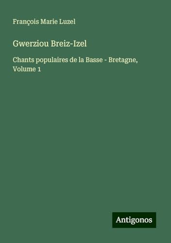 Gwerziou Breiz-Izel: Chants populaires de la Basse - Bretagne, Volume 1 von Antigonos Verlag