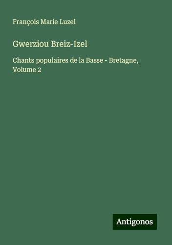 Gwerziou Breiz-Izel: Chants populaires de la Basse - Bretagne, Volume 2 von Antigonos Verlag