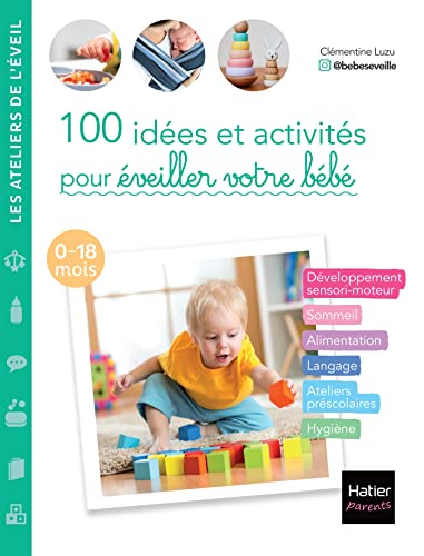100 idées et activités pour éveiller votre bébé (0-18 mois): Développement sensori-moteur, sommeil, alimentation, langage, ateliers préscolaires, hygiène