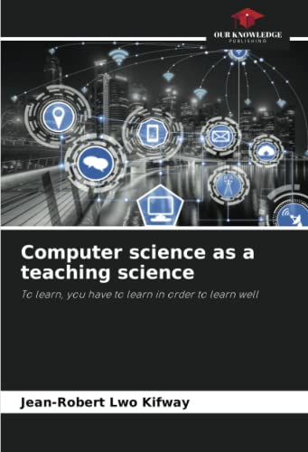 Computer science as a teaching science: To learn, you have to learn in order to learn well von Our Knowledge Publishing