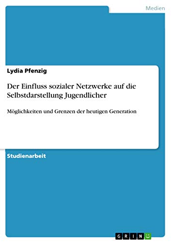 Der Einfluss sozialer Netzwerke auf die Selbstdarstellung Jugendlicher: Möglichkeiten und Grenzen der heutigen Generation von Grin Verlag