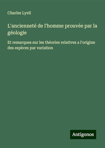 L'ancienneté de l'homme prouvée par la géologie: Et remarques sur les théories relatives a l'origine des espèces par variation L'ancienneté de l'homme prouvée par la géologie: Et remarques sur les théories relatives a l'origine des espèces par variation von Antigonos Verlag