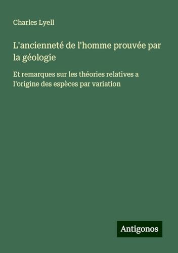 L'ancienneté de l'homme prouvée par la géologie: Et remarques sur les théories relatives a l'origine des espèces par variation L'ancienneté de l'homme prouvée par la géologie: Et remarques sur les théories relatives a l'origine des espèces par variation von Antigonos Verlag