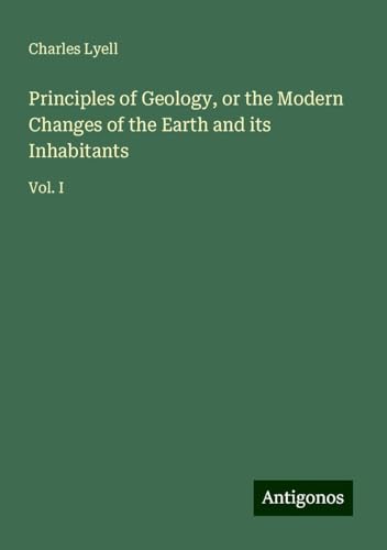 Principles of Geology, or the Modern Changes of the Earth and its Inhabitants: Vol. I Principles of Geology, or the Modern Changes of the Earth and its Inhabitants: Vol. I von Antigonos Verlag