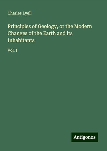 Principles of Geology, or the Modern Changes of the Earth and its Inhabitants: Vol. I Principles of Geology, or the Modern Changes of the Earth and its Inhabitants: Vol. I von Antigonos Verlag