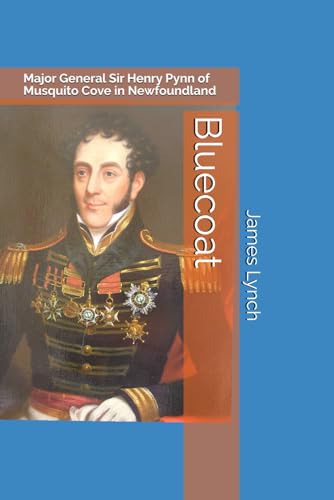 Bluecoat: The Remarkable Journey of Native-Born Newfoundlander Major General Sir Henry Pynn from Musquito Cove in Harbour Grace Newfoundland to Defender of Portugal in the Napoleonic Wars von Independently published
