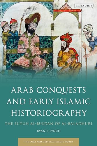 Arab Conquests and Early Islamic Historiography: The Futuh al-Buldan of al-Baladhuri (Early and Medieval Islamic World)