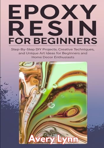 Epoxy Resin For Beginners: Step By Step DIY Projects, Creative Techniques, And unique Art Ideas For Beginners And Home Decor Enthusiasts von Independently published