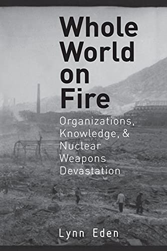 Whole World on Fire: Organizations, Knowledge, and Nuclear Weapons Devastation (Cornell Studies in Security Affairs)