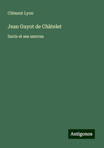 Jean Guyot de Châtelet: Savie et ses ¿uvres von Antigonos Verlag