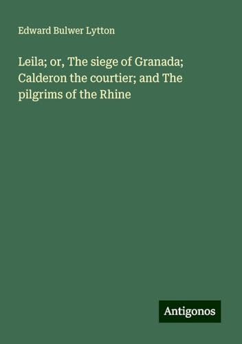 Leila; or, The siege of Granada; Calderon the courtier; and The pilgrims of the Rhine Leila; or, The siege of Granada; Calderon the courtier; and The pilgrims of the Rhine