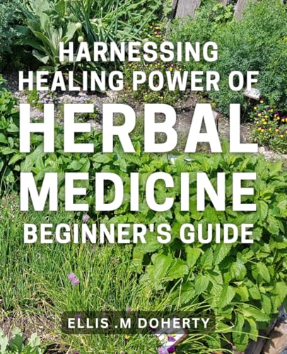 Harnessing Healing Power of Herbal Medicine: Beginner's Guide: Discover the Natural Remedies with this Comprehensive to Healing