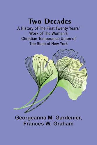 Two Decades A History of the First Twenty Years' Work of the Woman's Christian Temperance Union of the State of New York von Alpha Edition