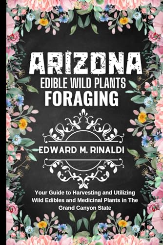 Arizona Edible Wild Plants Foraging: Your Guide to Harvesting and Utilizing Wild Edibles and Medicinal Plants in The Grand Canyon State von Independently published